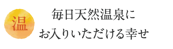 毎日天然温泉に
お入りいただける幸せ